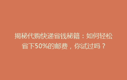 揭秘代购快递省钱秘籍：如何轻松省下50%的邮费，你试过吗？