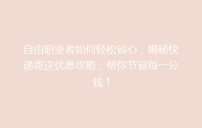 自由职业者如何轻松省心，揭秘快递寄送优惠攻略，帮你节省每一分钱！