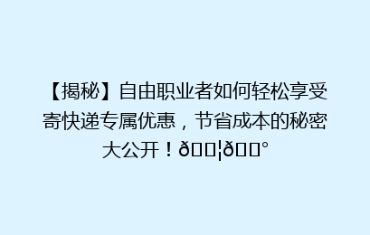 【揭秘】自由职业者如何轻松享受寄快递专属优惠，节省成本的秘密大公开！📦💰