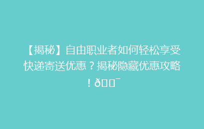【揭秘】自由职业者如何轻松享受快递寄送优惠?揭秘隐藏优惠攻略!🎯