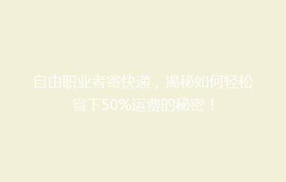 自由职业者寄快递，揭秘如何轻松省下50%运费的秘密！