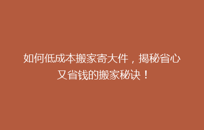 如何低成本搬家寄大件,揭秘省心又省钱的搬家秘诀!