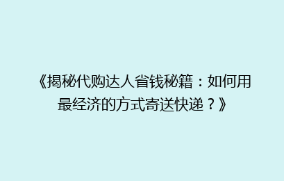 《揭秘代购达人省钱秘籍：如何用最经济的方式寄送快递？》