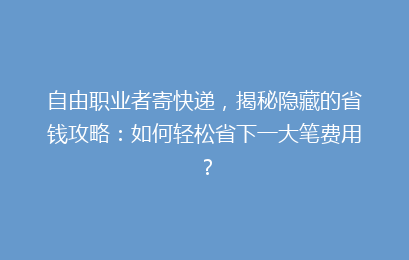 自由职业者寄快递，揭秘隐藏的省钱攻略：如何轻松省下一大笔费用？