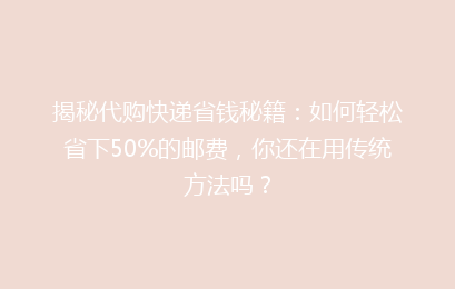 揭秘代购快递省钱秘籍：如何轻松省下50%的邮费，你还在用传统方法吗？