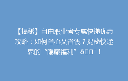 【揭秘】自由职业者专属快递优惠攻略：如何省心又省钱？揭秘快递界的“隐藏福利”🎯！