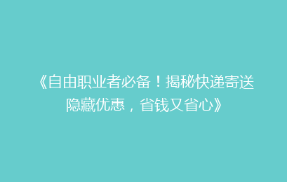 《自由职业者必备！揭秘快递寄送隐藏优惠，省钱又省心》