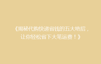 《揭秘代购快递省钱的五大绝招，让你轻松省下大笔运费！》