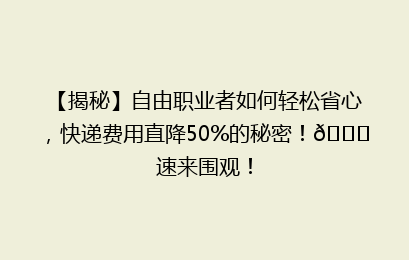 【揭秘】自由职业者如何轻松省心,快递费用直降50%的秘密!🚀速来围观!