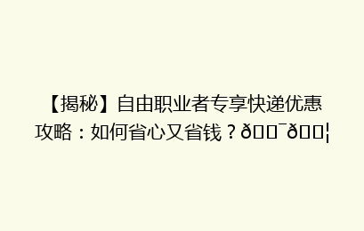 【揭秘】自由职业者专享快递优惠攻略：如何省心又省钱？🎯📦