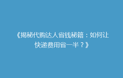 《揭秘代购达人省钱秘籍：如何让快递费用省一半？》