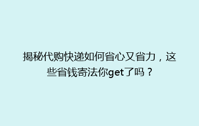 揭秘代购快递如何省心又省力，这些省钱寄法你get了吗？