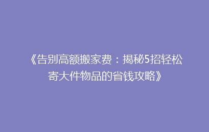 《告别高额搬家费：揭秘5招轻松寄大件物品的省钱攻略》