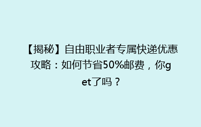 【揭秘】自由职业者专属快递优惠攻略：如何节省50%邮费，你get了吗？