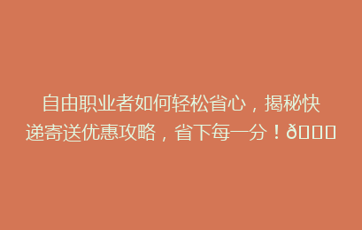 自由职业者如何轻松省心,揭秘快递寄送优惠攻略,省下每一分!🚀