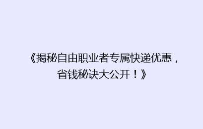 《揭秘自由职业者专属快递优惠,省钱秘诀大公开!》