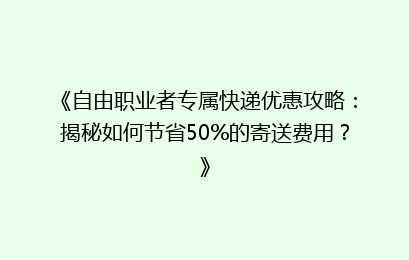 《自由职业者专属快递优惠攻略：揭秘如何节省50%的寄送费用？》