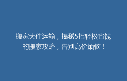 搬家大件运输，揭秘5招轻松省钱的搬家攻略，告别高价烦恼！