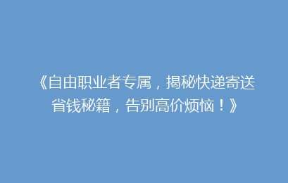 《自由职业者专属，揭秘快递寄送省钱秘籍，告别高价烦恼！》