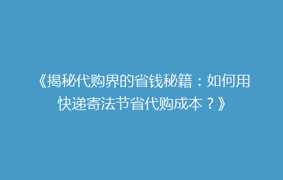 《揭秘代购界的省钱秘籍:如何用快递寄法节省代购成本?》