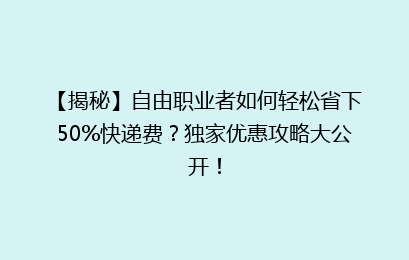 【揭秘】自由职业者如何轻松省下50%快递费？独家优惠攻略大公开！