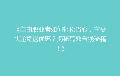 《自由职业者如何轻松省心,享受快递寄送优惠?揭秘高效省钱秘籍!》