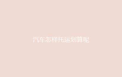 汽车怎样托运划算呢