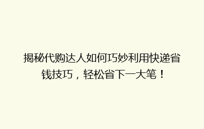 揭秘代购达人如何巧妙利用快递省钱技巧，轻松省下一大笔！