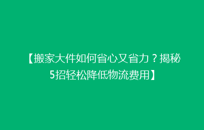 【搬家大件如何省心又省力？揭秘5招轻松降低物流费用】