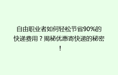 自由职业者如何轻松节省90%的快递费用?揭秘优惠寄快递的秘密!