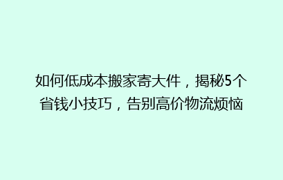 如何低成本搬家寄大件，揭秘5个省钱小技巧，告别高价物流烦恼