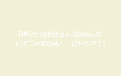 《揭秘自由职业者专属快递优惠：如何节省寄送成本，提升效率？》