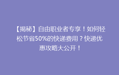 【揭秘】自由职业者专享!如何轻松节省50%的快递费用?快递优惠攻略大公开!