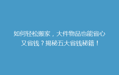 如何轻松搬家，大件物品也能省心又省钱？揭秘五大省钱秘籍！