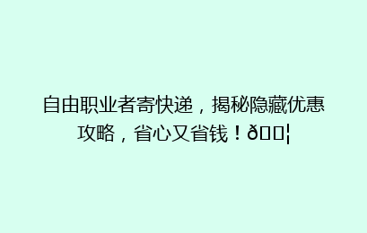 自由职业者寄快递，揭秘隐藏优惠攻略，省心又省钱！📦