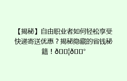 【揭秘】自由职业者如何轻松享受快递寄送优惠？揭秘隐藏的省钱秘籍！📦💰