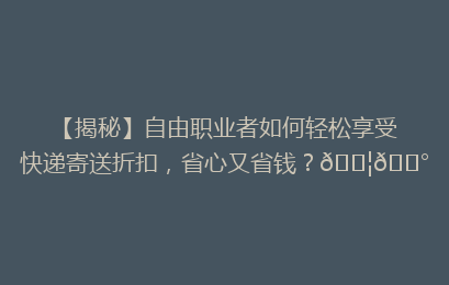 【揭秘】自由职业者如何轻松享受快递寄送折扣，省心又省钱？📦💰