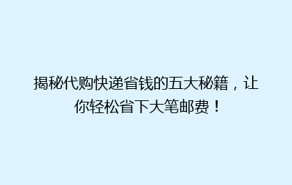 揭秘代购快递省钱的五大秘籍，让你轻松省下大笔邮费！