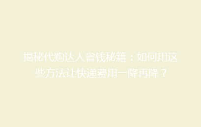 揭秘代购达人省钱秘籍：如何用这些方法让快递费用一降再降？