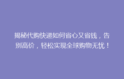 揭秘代购快递如何省心又省钱，告别高价，轻松实现全球购物无忧！