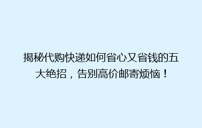 揭秘代购快递如何省心又省钱的五大绝招，告别高价邮寄烦恼！