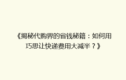 《揭秘代购界的省钱秘籍：如何用巧思让快递费用大减半？》