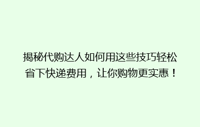 揭秘代购达人如何用这些技巧轻松省下快递费用，让你购物更实惠！