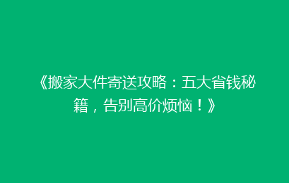 《搬家大件寄送攻略：五大省钱秘籍，告别高价烦恼！》
