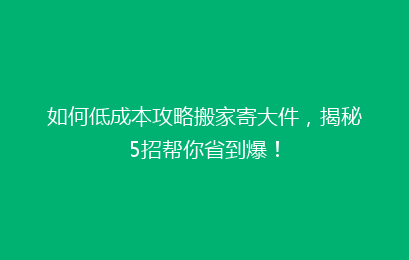 如何低成本攻略搬家寄大件，揭秘5招帮你省到爆！
