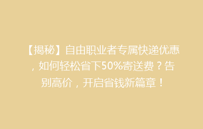 【揭秘】自由职业者专属快递优惠，如何轻松省下50%寄送费？告别高价，开启省钱新篇章！