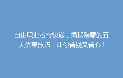 自由职业者寄快递，揭秘隐藏的五大优惠技巧，让你省钱又省心！