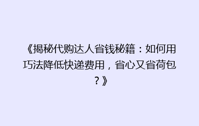 《揭秘代购达人省钱秘籍：如何用巧法降低快递费用，省心又省荷包？》