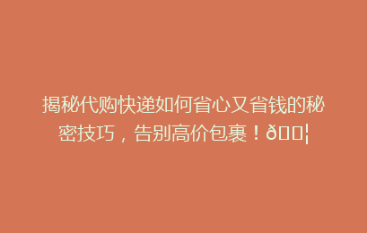 揭秘代购快递如何省心又省钱的秘密技巧，告别高价包裹！📦