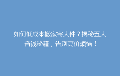 如何低成本搬家寄大件？揭秘五大省钱秘籍，告别高价烦恼！